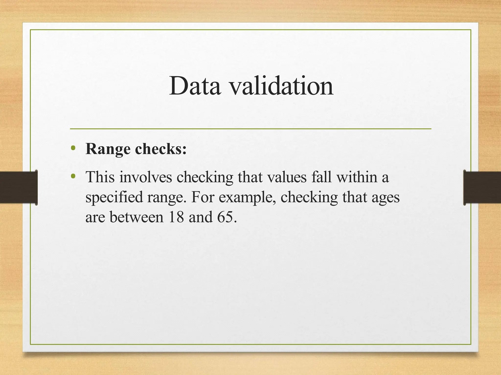 Data validation
• Range checks:
• This involves checking that values fall within a
specified range. For example, checking that ages
are between 18 and 65.
 