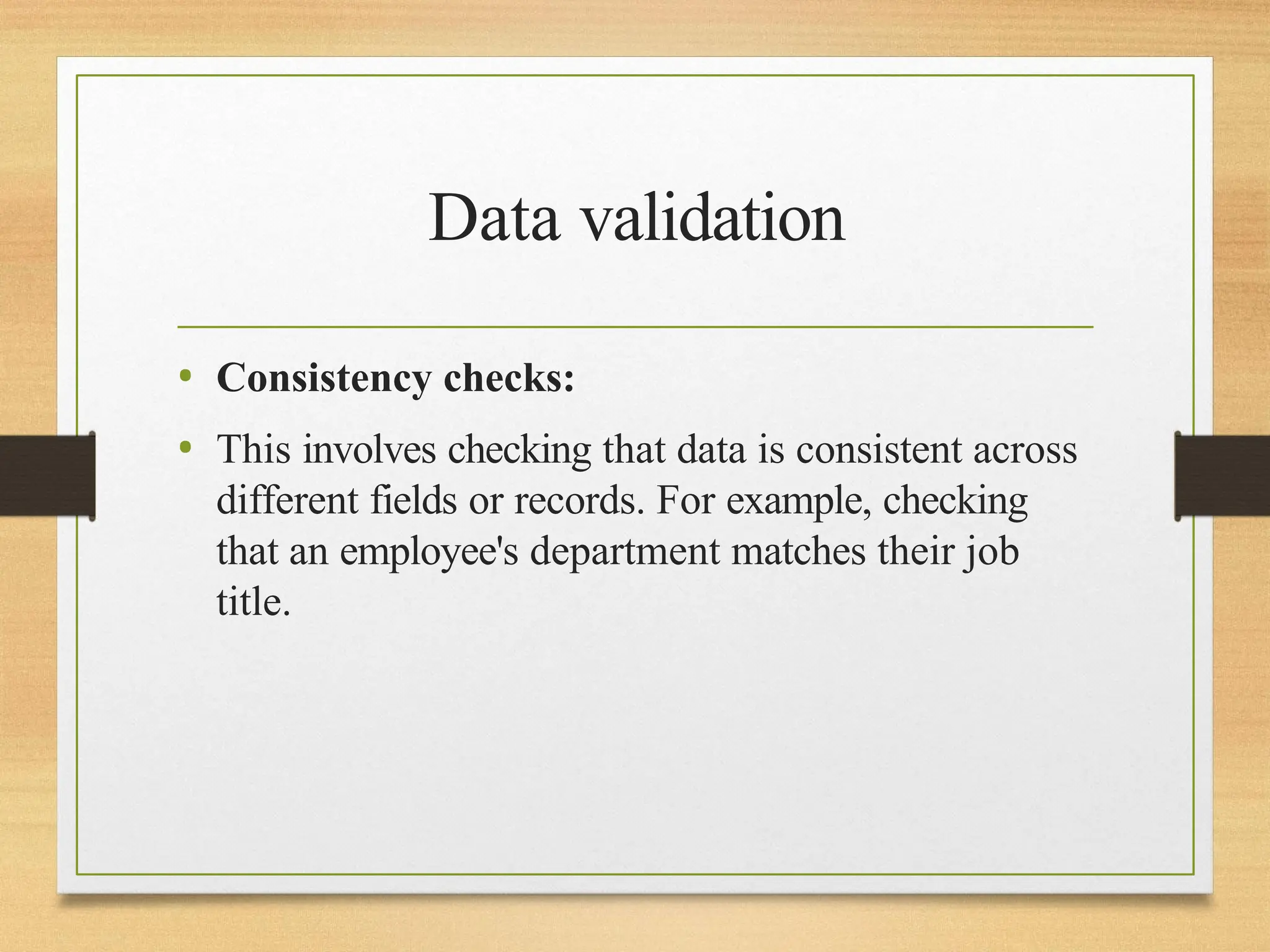 Data validation
• Consistency checks:
• This involves checking that data is consistent across
different fields or records. For example, checking
that an employee's department matches their job
title.
 