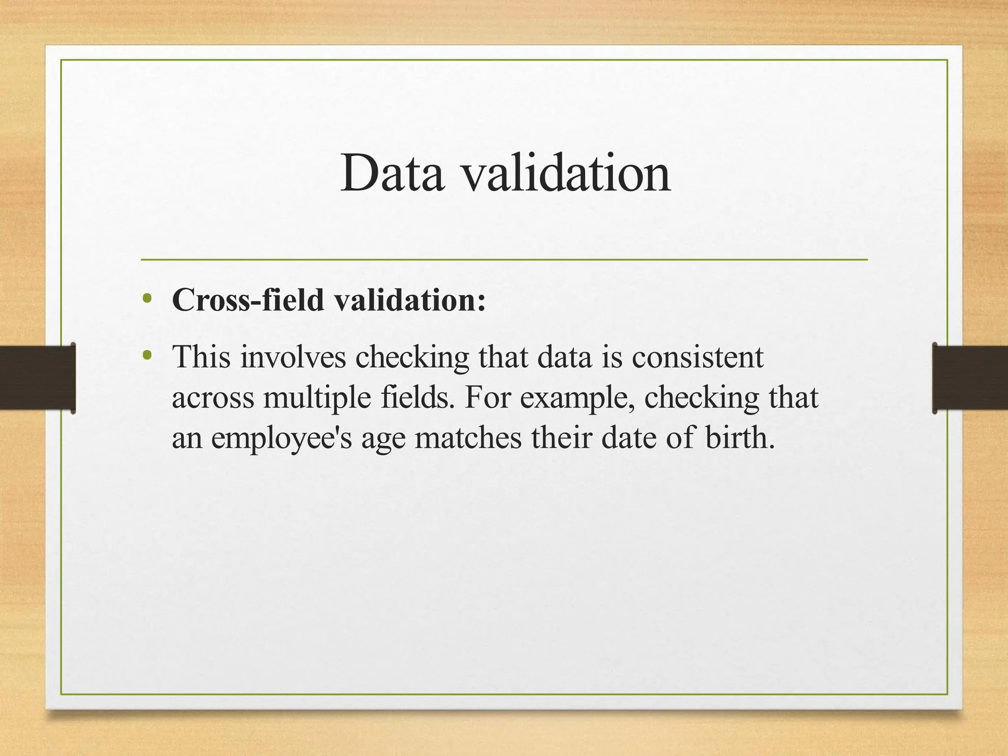Data validation
• Cross-field validation:
• This involves checking that data is consistent
across multiple fields. For example, checking that
an employee's age matches their date of birth.
 