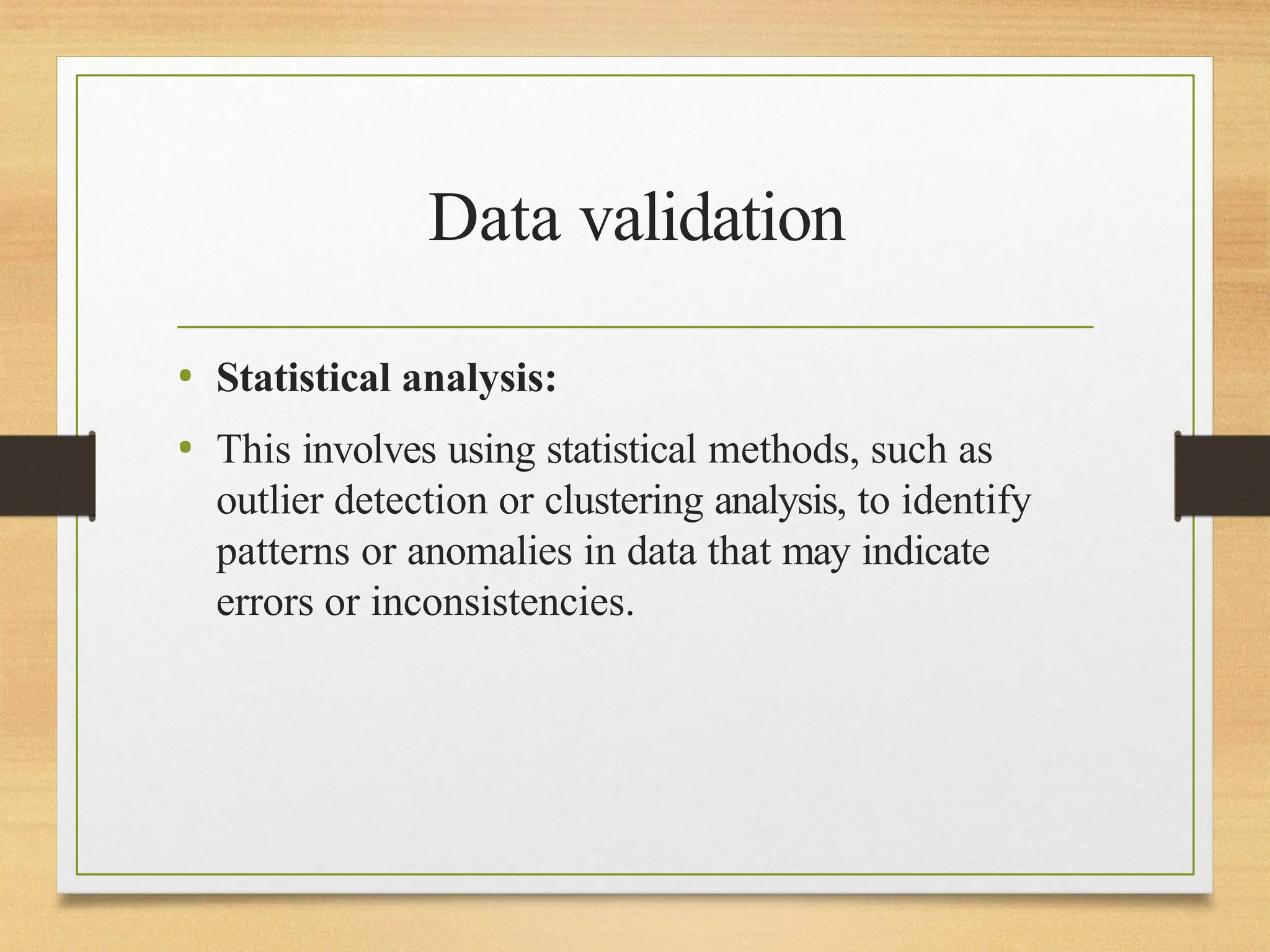 Data validation
• Statistical analysis:
• This involves using statistical methods, such as
outlier detection or clustering analysis, to identify
patterns or anomalies in data that may indicate
errors or inconsistencies.
 
