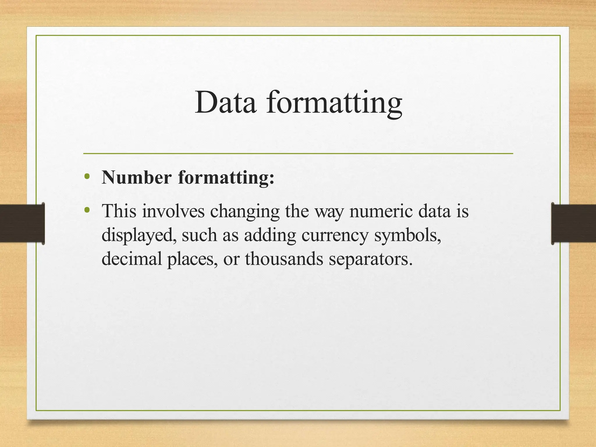 Data formatting
• Number formatting:
• This involves changing the way numeric data is
displayed, such as adding currency symbols,
decimal places, or thousands separators.
 