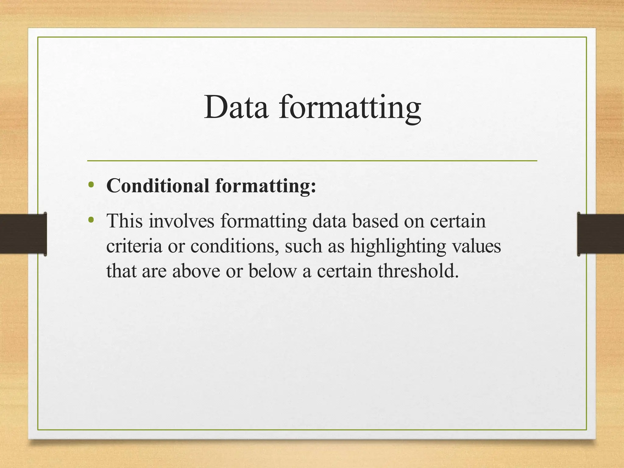 Data formatting
• Conditional formatting:
• This involves formatting data based on certain
criteria or conditions, such as highlighting values
that are above or below a certain threshold.
 