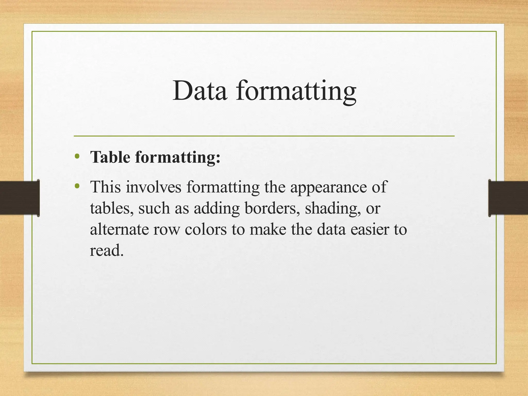 Data formatting
• Table formatting:
• This involves formatting the appearance of
tables, such as adding borders, shading, or
alternate row colors to make the data easier to
read.
 