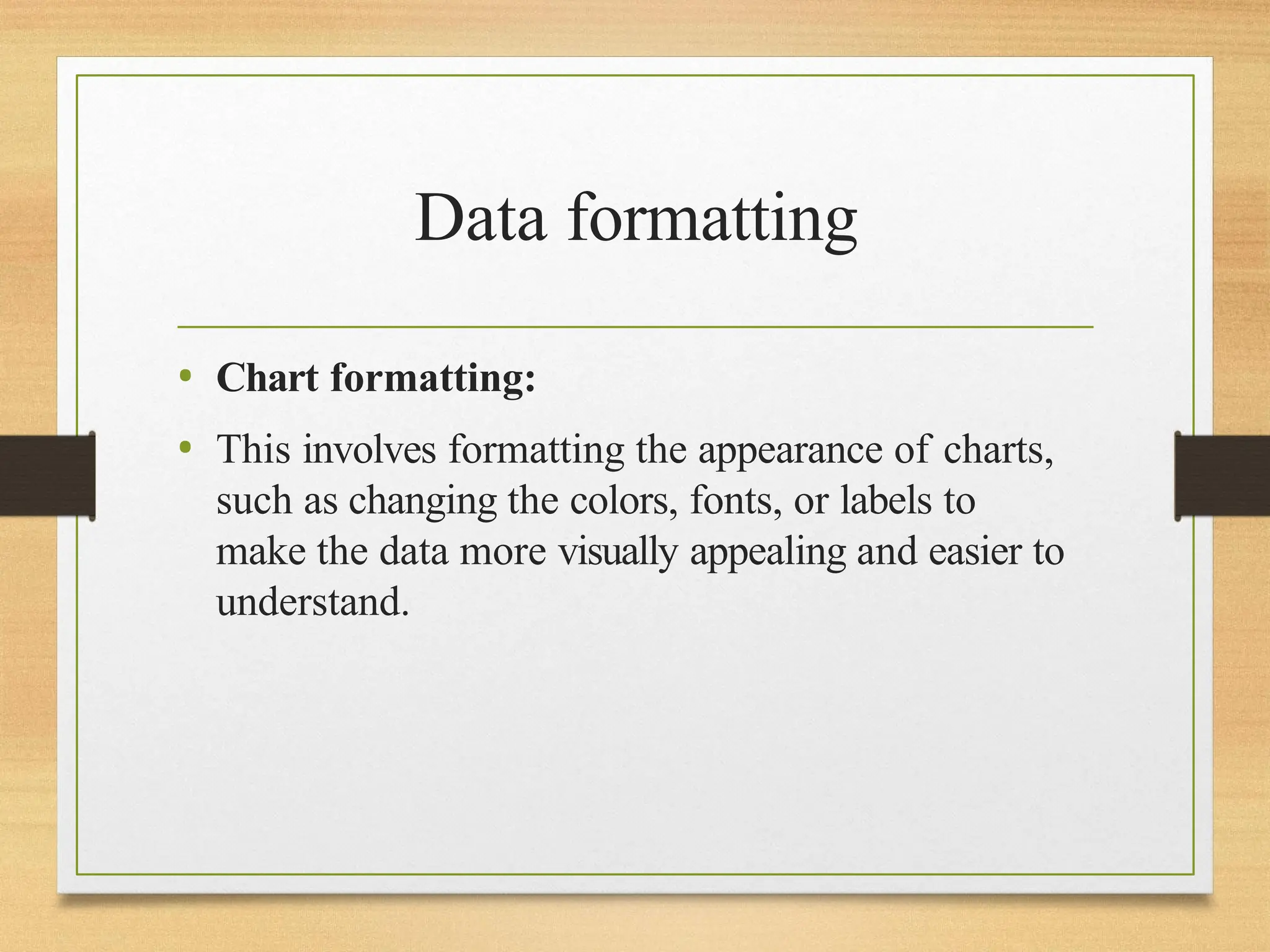 Data formatting
• Chart formatting:
• This involves formatting the appearance of charts,
such as changing the colors, fonts, or labels to
make the data more visually appealing and easier to
understand.
 