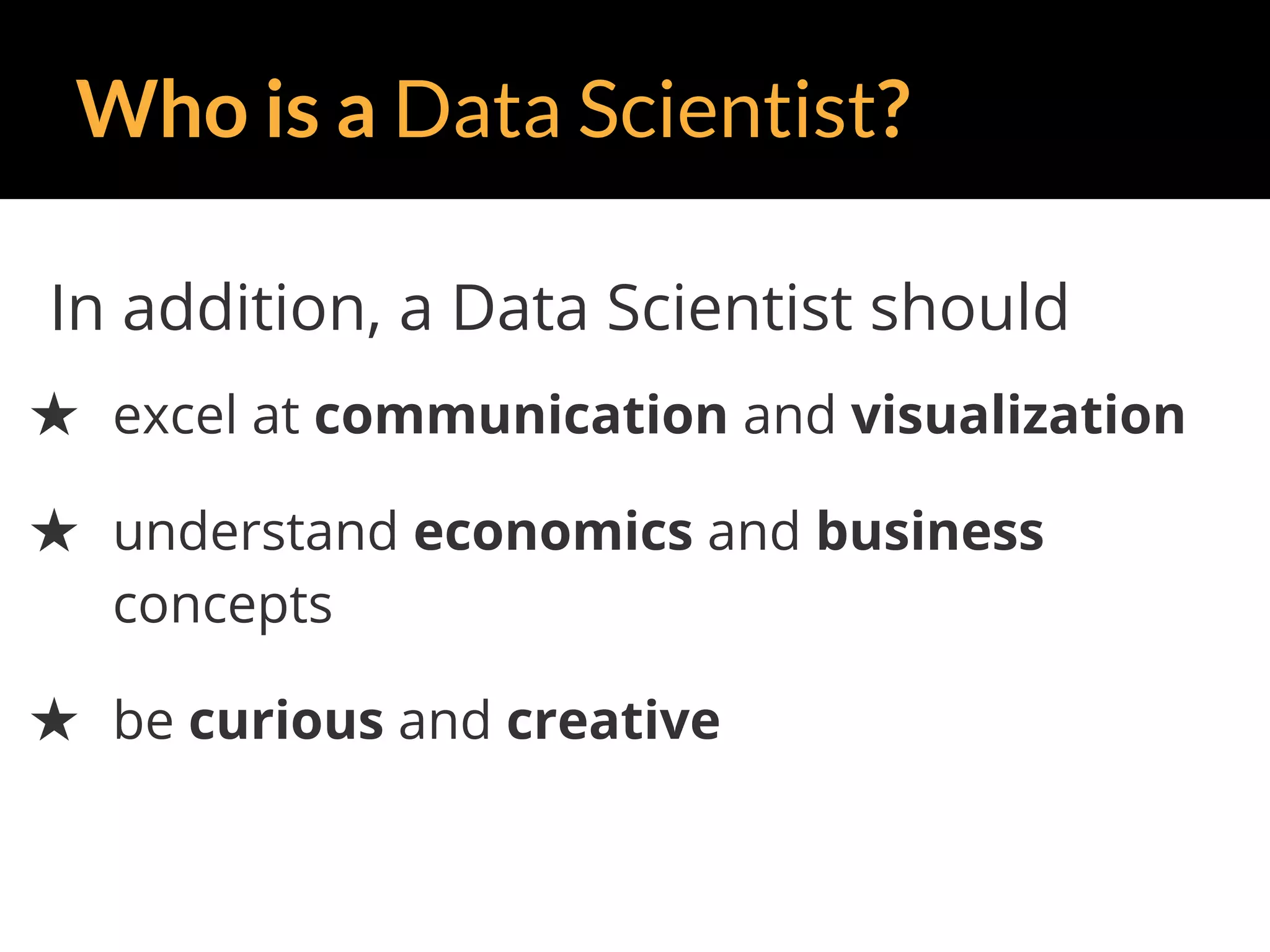 Who is a Data Scientist?
In addition, a Data Scientist should
★ excel at communication and visualization
★ understand economics and business
concepts
★ be curious and creative
 
