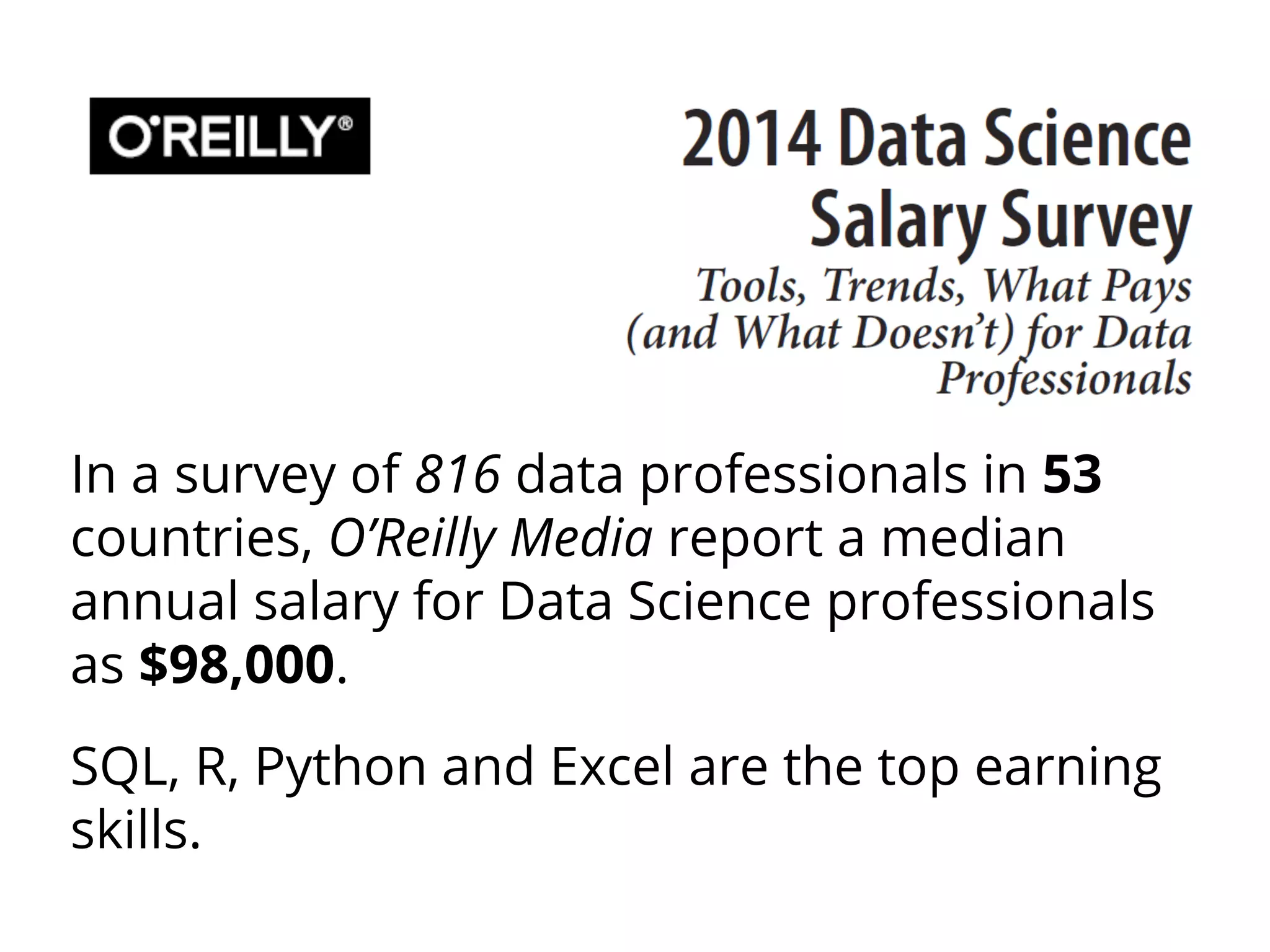 In a survey of 816 data professionals in 53
countries, O’Reilly Media report a median
annual salary for Data Science professionals
as $98,000.
SQL, R, Python and Excel are the top earning
skills.
 