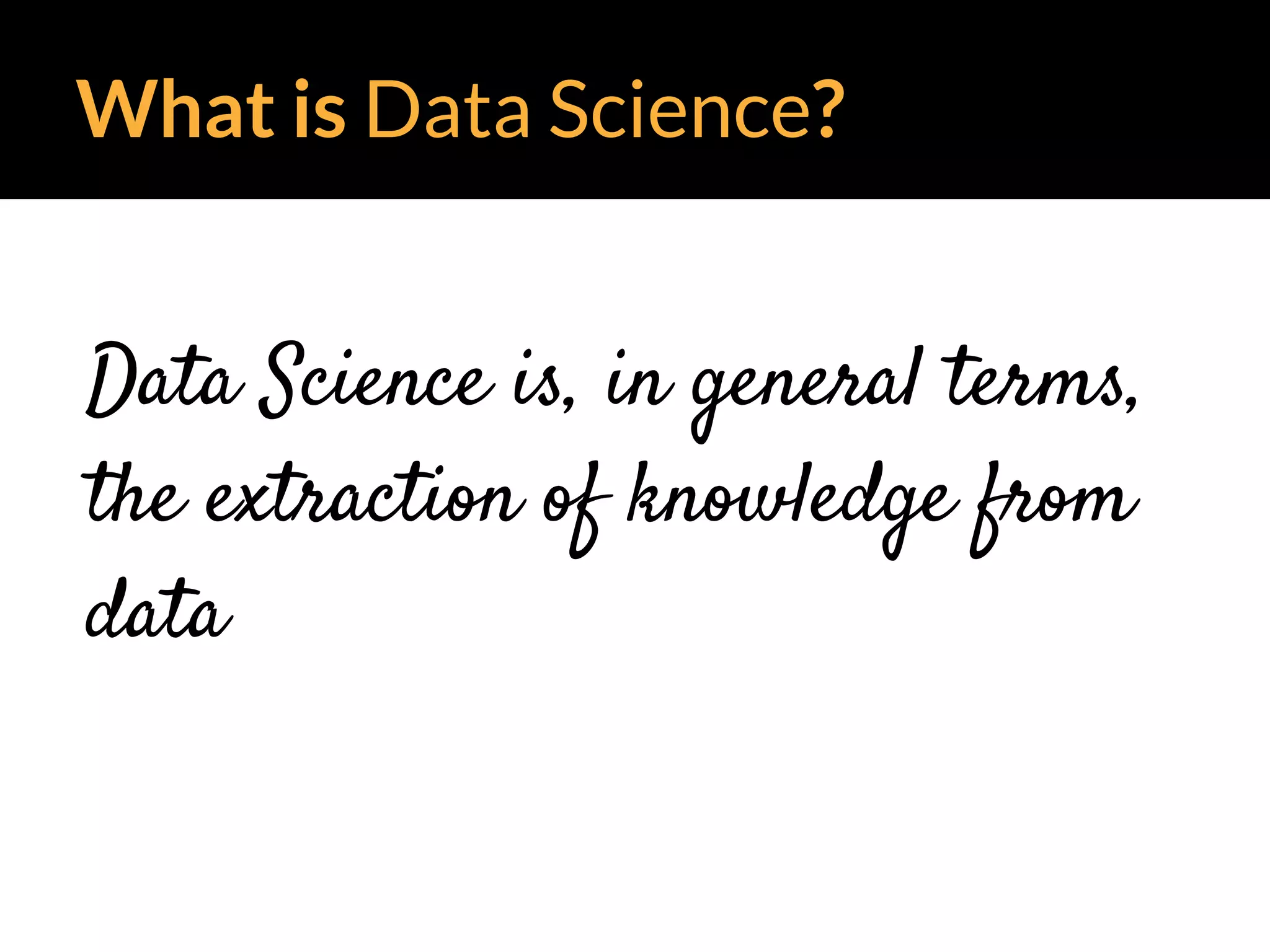 What is Data Science?
Data Science is, in general terms,
the extraction of knowledge from
data
 