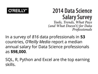 In a survey of 816 data professionals in 53
countries, O’Reilly Media report a median
annual salary for Data Science professionals
as $98,000.
SQL, R, Python and Excel are the top earning
skills.
 
