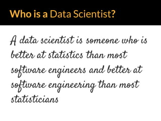 Who is a Data Scientist?
A data scientist is someone who is
better at statistics than most
software engineers and better at
software engineering than most
statisticians
 
