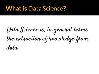 What is Data Science?
Data Science is, in general terms,
the extraction of knowledge from
data
 