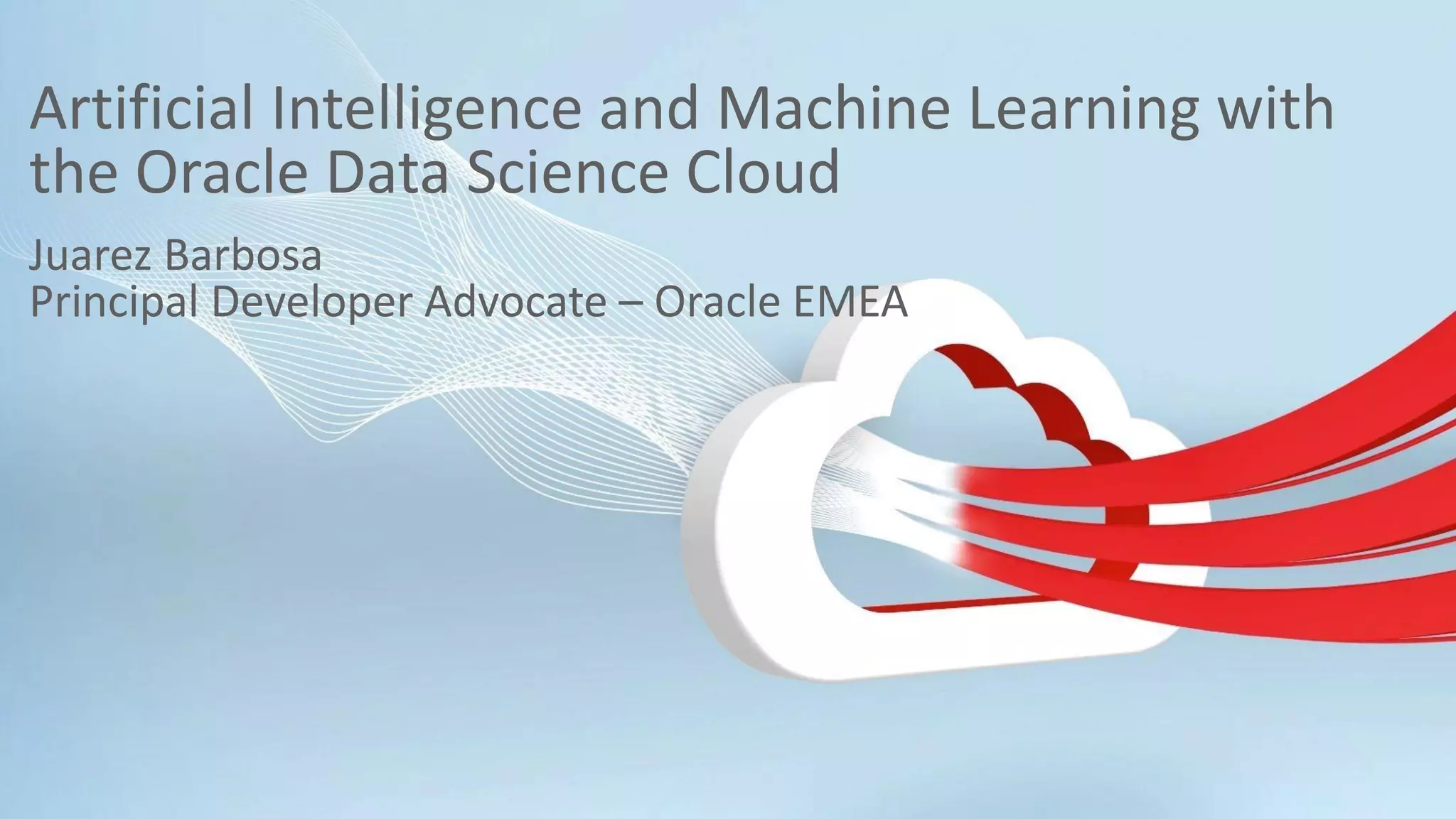 Copyright © 2018, Oracle and/or its affiliates. All rights reserved. | Artificial Intelligence and Machine Learning with the Oracle Data Science Cloud Juarez Barbosa Principal Developer Advocate – Oracle EMEA 
