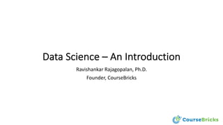 Data Science – An Introduction
Ravishankar Rajagopalan, Ph.D.
Founder, CourseBricks
 