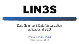 Data Science & Data Visualization
aplicados al SEO
JOSEBA RUIZ @RUIZMKT
18 de junio de 2019
 