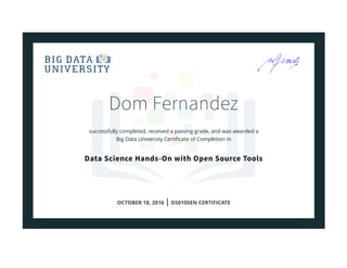 Dom Fernandez
successfully completed, received a passing grade, and was awarded a
Big Data University Certiﬁcate of Completion in
Data Science Hands-On with Open Source Tools
OCTOBER 18, 2016 | DS0105EN CERTIFICATE
 