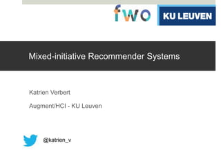 Mixed-initiative Recommender Systems
Katrien Verbert
Augment/HCI - KU Leuven
@katrien_v
 