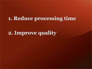 1. Reduce processing time

2. Improve quality
 