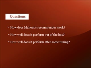 Questions

➔
    How does Mahout's recommender work?

➔
    How well does it perform out of the box?

➔
    How well does it perform after some tuning?
 