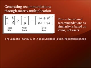 Generating recommendations
through matrix multiplication

                                  This is item-based
                                  recommendations as
                                  similarity is based on
                                  items, not users

org.apache.mahout.cf.taste.hadoop.item.RecommenderJob
 
