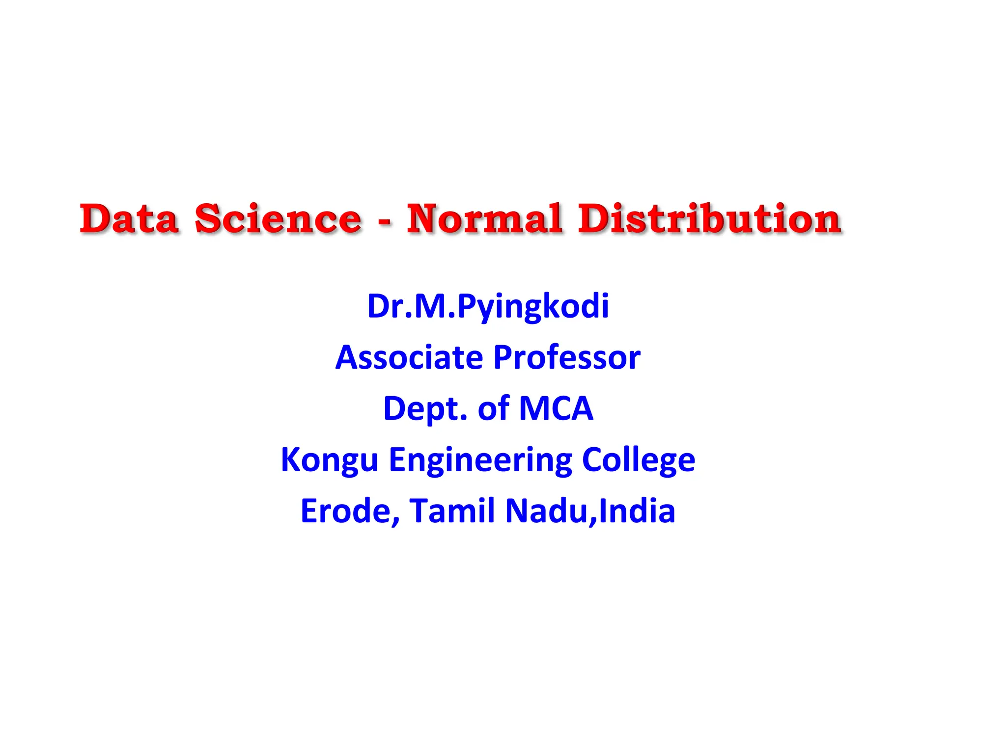 Data Science - Normal Distribution
Dr.M.Pyingkodi
Associate Professor
Dept. of MCA
Kongu Engineering College
Erode, Tamil Nadu,India
 