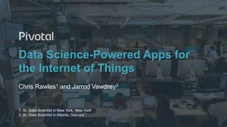 1© Copyright 2016 Pivotal. All rights reserved.
Data Science-Powered Apps for
the Internet of Things
Chris Rawles1 and Jarrod Vawdrey2
1. Sr. Data Scientist in New York, New York
2. Sr. Data Scientist in Atlanta, Georgia
 