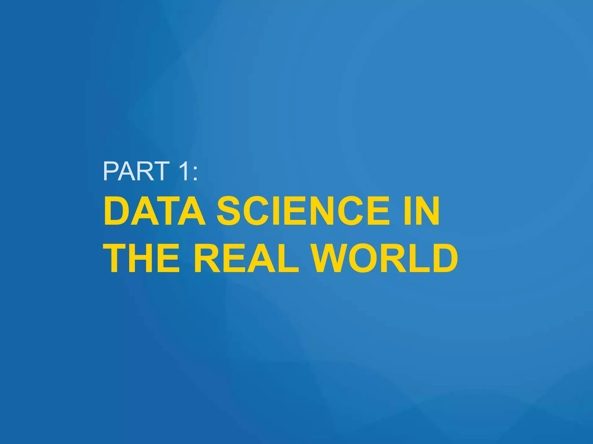 PART 1:
DATA SCIENCE IN
THE REAL WORLD
 