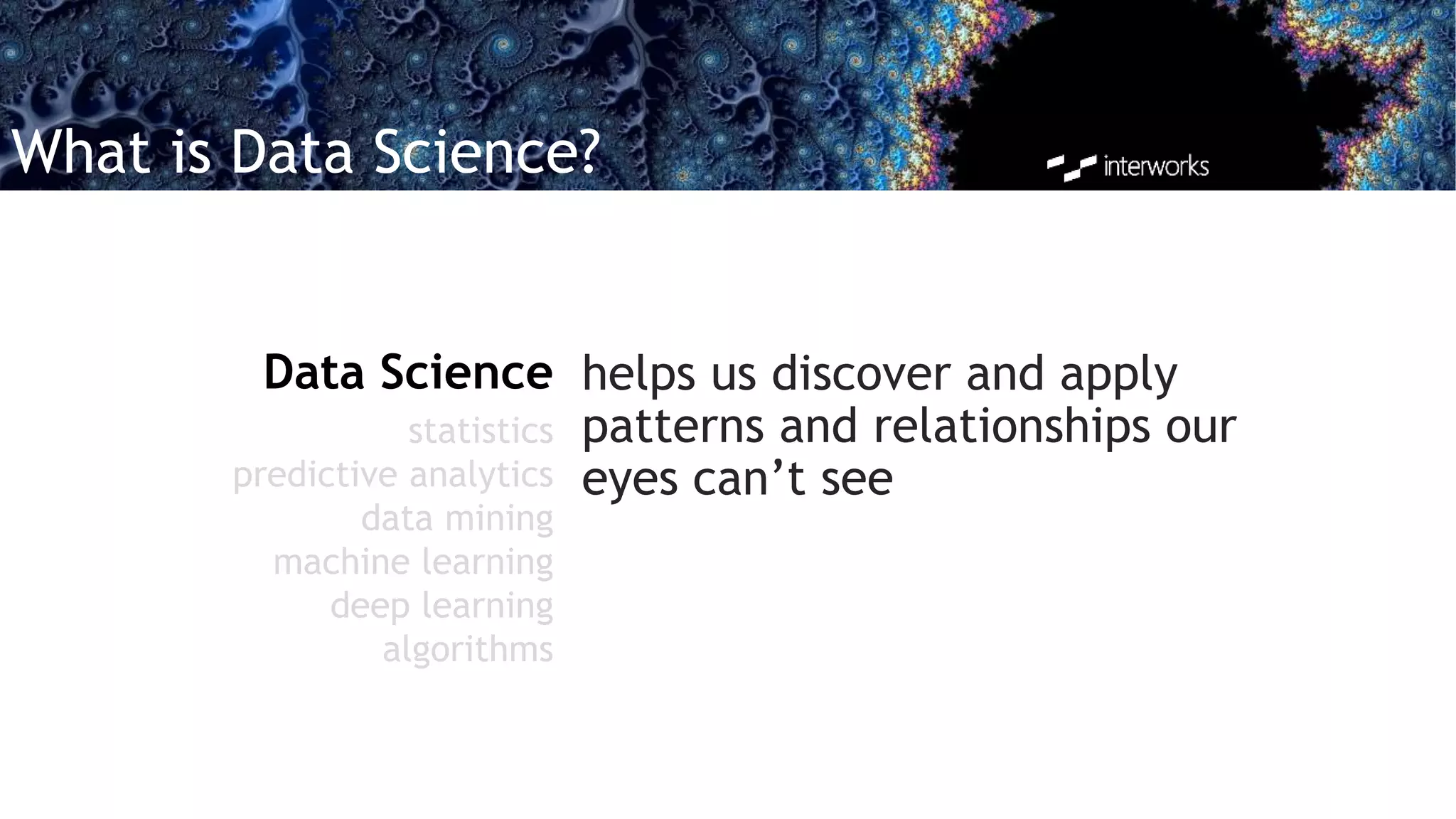 What is Data Science?
helps us discover and apply
patterns and relationships our
eyes can’t see
Data Science
statistics
predictive analytics
data mining
machine learning
deep learning
algorithms
 