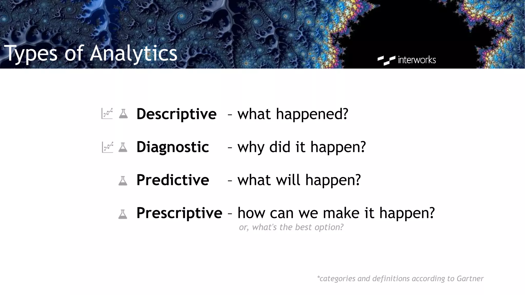 Types of Analytics
Descriptive – what happened?
Diagnostic – why did it happen?
Predictive – what will happen?
Prescriptive – how can we make it happen?
*categories and definitions according to Gartner
or, what's the best option?
 