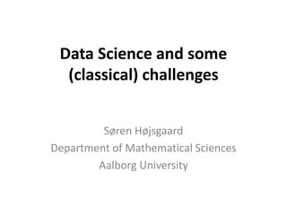 Data Science and some
(classical) challenges
Søren Højsgaard
Department of Mathematical Sciences
Aalborg University
 
