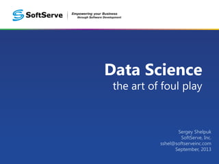 Data Science
the art of foul play

Sergey Shelpuk
SoftServe, Inc.
sshel@softserveinc.com
September, 2013

 