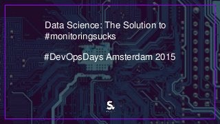 Data Science: The Solution to
#monitoringsucks
#DevOpsDays Amsterdam 2015
 