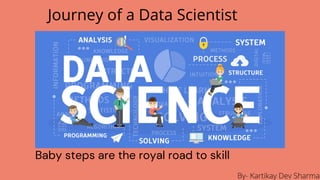 Journey of a Data Scientist
Baby steps are the royal road to skill
By- Kartikay Dev Sharma
 