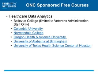 ONC Sponsored Free Courses
• Healthcare Data Analytics
• Bellevue College (limited to Veterans Administration
Staff Only)
• Columbia University
• Normandale College
• Oregon Health & Science University
• University of Alabama at Birmingham
• University of Texas Health Science Center at Houston
 