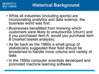 Historical Background
• While all industries (including sports) are
incorporating analytics and data science, the
business...