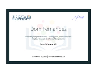 Dom Fernandez
successfully completed, received a passing grade, and was awarded a
Big Data University Certiﬁcate of Completion in
Data Science 101
SEPTEMBER 22, 2016 | DS0101EN CERTIFICATE
 