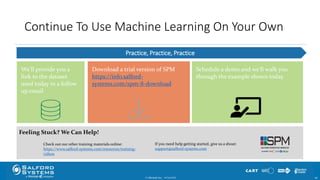 Continue To Use Machine Learning On Your Own
© Minitab Inc. 6610/24/2017
We’ll provide you a
link to the dataset
used today in a follow
up email
Download a trial version of SPM
https://info.salford-
systems.com/spm-8-download
If you need help getting started, give us a shout:
support@salford-systems.com
Check out our other training materials online:
https://www.salford-systems.com/resources/training-
videos
Practice, Practice, Practice
Feeling Stuck? We Can Help!
Schedule a demo and we’ll walk you
through the example shown today
 