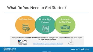 What Do You Need to Get Started?
© Minitab Inc. 710/24/2017
Sufficient Data Pick the Right
Problem
Solve with
the Right Tool
Have you downloaded SPM 8.2? After this webinar, we’ll give you access to the dataset used so you
can try it out for yourself.
https://info.salford-systems.com/spm-8-download
 