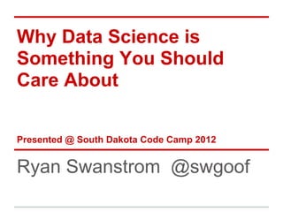 Why Data Science is
Something You Should
Care About

Presented @ South Dakota Code Camp 2012


Ryan Swanstrom @swgoof
 