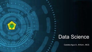 Data Science
Castaka Agus S., M.Kom., MCS
 