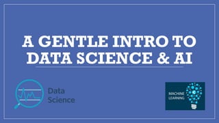 A GENTLE INTRO TO
DATA SCIENCE & AI
 