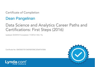 Certificate of Completion
Dean Pangelinan
Updated: 03/2018 • Completed: 11/2016 • 54m 15s
Certificate No: E84358373513429287DBC32569741EBA
Data Science and Analytics Career Paths and
Certifications: First Steps (2016)
 