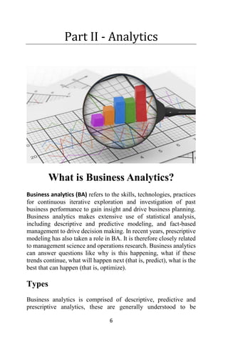6
Part II - Analytics
What is Business Analytics?
Business analytics (BA) refers to the skills, technologies, practices
fo...