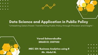 "Unleashing Data's Power: Transforming Public Policy through Precision and Insight." .
Data Science and Application in Public Policy
Varad Sahasrabudhe
2MAECO; 2337052
MEC 201: Business Analytics using R
Mr. Abdul M.
 