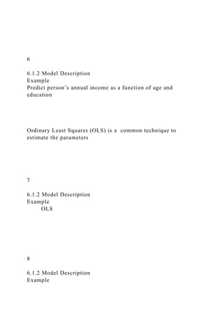 6
6.1.2 Model Description
Example
Predict person’s annual income as a function of age and
education
Ordinary Least Squares (OLS) is a common technique to
estimate the parameters
7
6.1.2 Model Description
Example
OLS
8
6.1.2 Model Description
Example
 