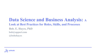 Data Science and Business Analysis: A
Look at Best Practices for Roles, Skills, and Processes
Bob. E. Hayes, PhD
bob@appuri.com
@bobehayes
 