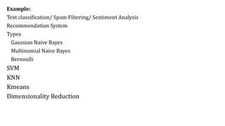Example:
Text classification/ Spam Filtering/ Sentiment Analysis
Recommendation System
Types
Gaussian Naive Bayes
Multinomial Naive Bayes
Bernoulli
SVM
KNN
Kmeans
Dimensionality Reduction
 