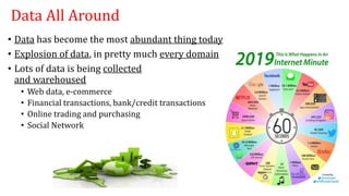 Data All Around
• Data has become the most abundant thing today
• Explosion of data, in pretty much every domain
• Lots of...