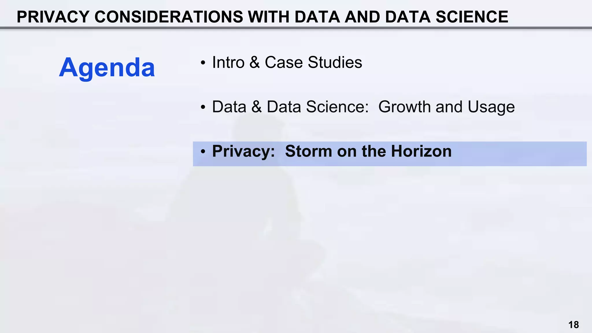 PRIVACY CONSIDERATIONS WITH DATA AND DATA SCIENCE
18
• Intro & Case Studies
• Data & Data Science: Growth and Usage
• Privacy: Storm on the Horizon
Agenda
 