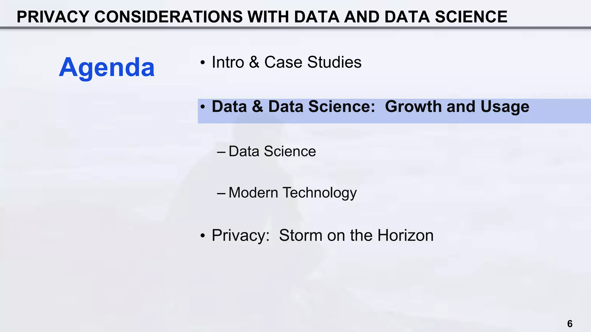 PRIVACY CONSIDERATIONS WITH DATA AND DATA SCIENCE
• Intro & Case Studies
• Data & Data Science: Growth and Usage
– Data Science
– Modern Technology
• Privacy: Storm on the Horizon
Agenda
6
 