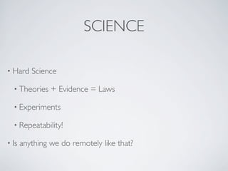 • Hard Science
• Theories + Evidence = Laws
• Experiments
• Repeatability!
• Is anything we do remotely like that?
SCIENCE
 