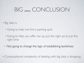 • Big data is
• Going to help me ﬁnd a parking spot
• Going to help you offer me up just the right ad at just the
right time
BIG [DATA] CONCLUSION
• Computational complexity of dealing with big data is dropping
• Not going to change the logic of establishing lawfulness
 